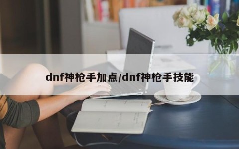 dnf神枪手加点/dnf神枪手技能