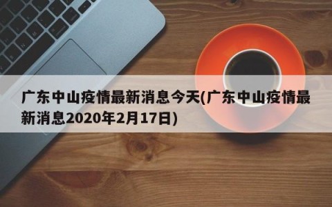广东中山疫情最新消息今天(广东中山疫情最新消息2020年2月17日)