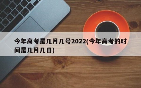 今年高考是几月几号2022(今年高考的时间是几月几日)