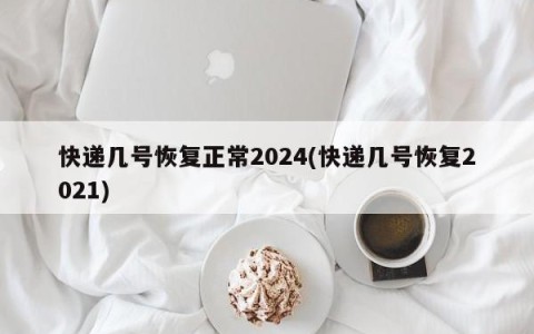 快递几号恢复正常2024(快递几号恢复2021)