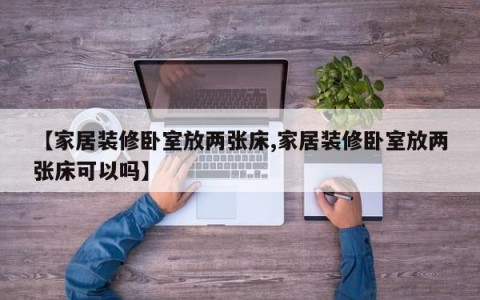【家居装修卧室放两张床,家居装修卧室放两张床可以吗】
