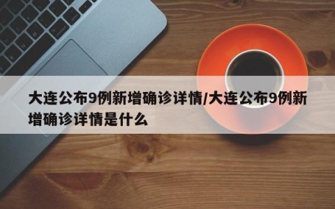 大连公布9例新增确诊详情/大连公布9例新增确诊详情是什么