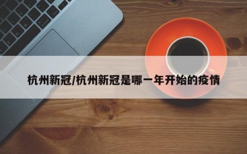 杭州新冠/杭州新冠是哪一年开始的疫情