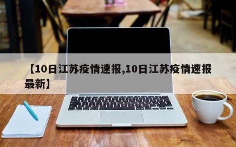 【10日江苏疫情速报,10日江苏疫情速报最新】