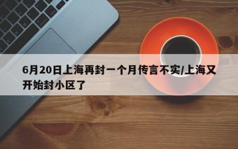 6月20日上海再封一个月传言不实/上海又开始封小区了