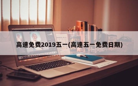 高速免费2019五一(高速五一免费日期)