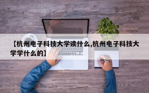 【杭州电子科技大学读什么,杭州电子科技大学学什么的】