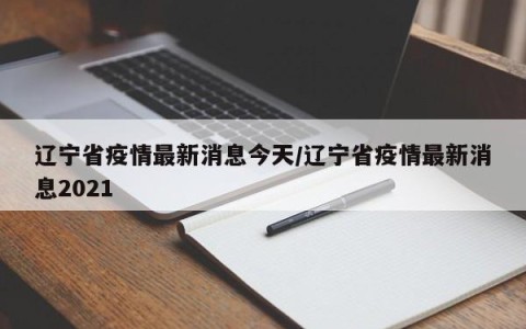 辽宁省疫情最新消息今天/辽宁省疫情最新消息2021