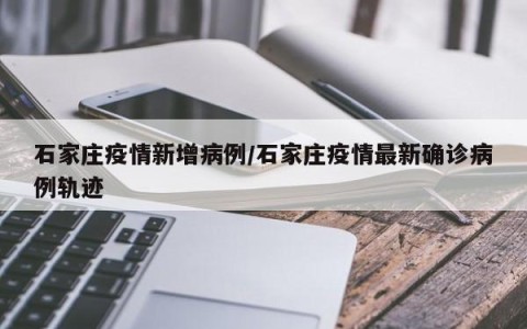 石家庄疫情新增病例/石家庄疫情最新确诊病例轨迹