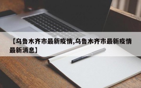 【乌鲁木齐市最新疫情,乌鲁木齐市最新疫情最新消息】