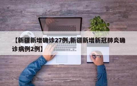 【新疆新增确诊27例,新疆新增新冠肺炎确诊病例2例】