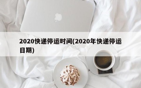 2020快递停运时间(2020年快递停运日期)