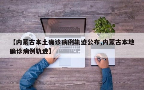 【内蒙古本土确诊病例轨迹公布,内蒙古本地确诊病例轨迹】