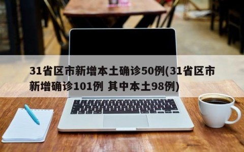 31省区市新增本土确诊50例(31省区市新增确诊101例 其中本土98例)