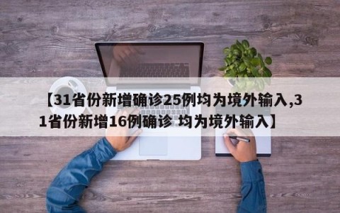 【31省份新增确诊25例均为境外输入,31省份新增16例确诊 均为境外输入】