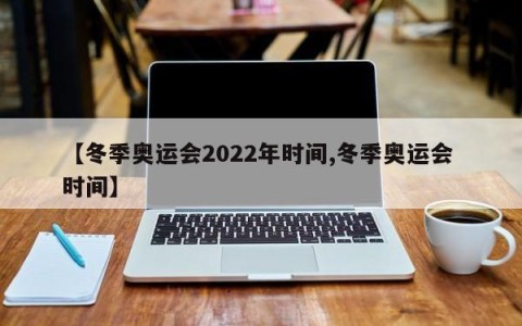 【冬季奥运会2022年时间,冬季奥运会 时间】
