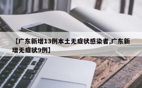 【广东新增13例本土无症状感染者,广东新增无症状9例】
