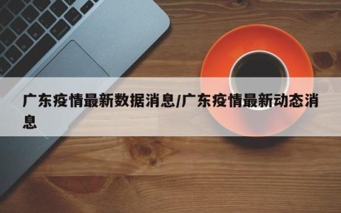 广东疫情最新数据消息/广东疫情最新动态消息