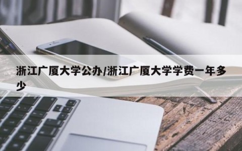 浙江广厦大学公办/浙江广厦大学学费一年多少