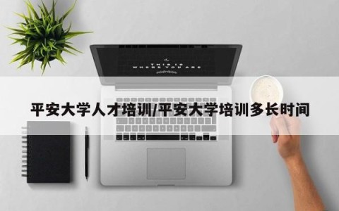 平安大学人才培训/平安大学培训多长时间