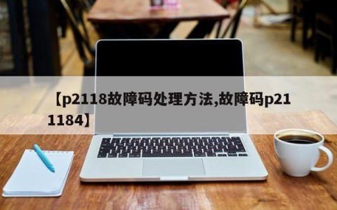【p2118故障码处理方法,故障码p211184】