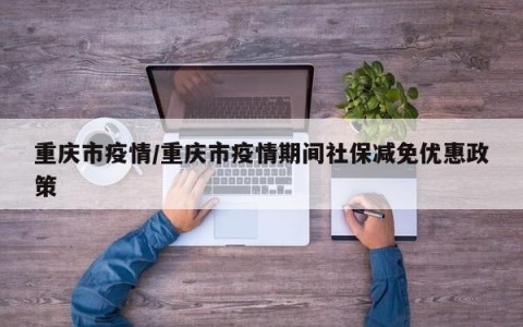 重庆市疫情/重庆市疫情期间社保减免优惠政策