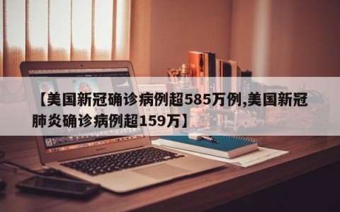 【美国新冠确诊病例超585万例,美国新冠肺炎确诊病例超159万】