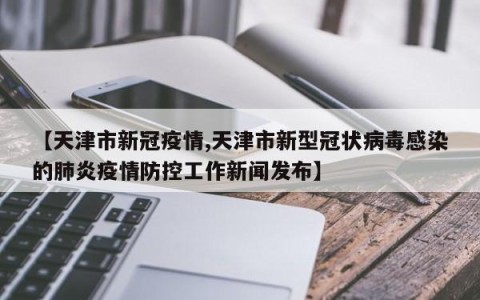【天津市新冠疫情,天津市新型冠状病毒感染的肺炎疫情防控工作新闻发布】