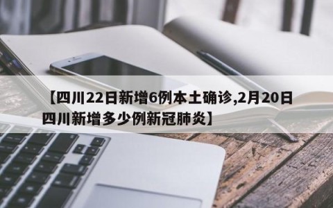 【四川22日新增6例本土确诊,2月20日四川新增多少例新冠肺炎】