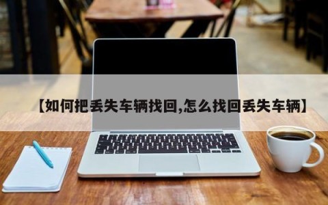 【如何把丢失车辆找回,怎么找回丢失车辆】