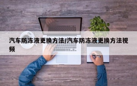 汽车防冻液更换方法/汽车防冻液更换方法视频