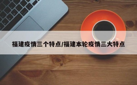 福建疫情三个特点/福建本轮疫情三大特点