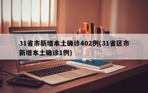 31省市新增本土确诊402例(31省区市新增本土确诊1例)
