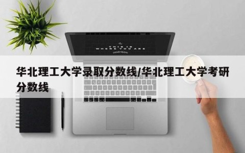 华北理工大学录取分数线/华北理工大学考研分数线